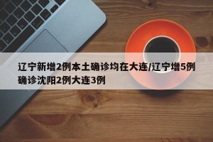 辽宁新增2例本土确诊均在大连/辽宁增5例确诊沈阳2例大连3例