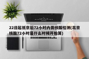 22日起抵京后72小时内需核酸检测(出京核酸72小时是什么时候开始算)
