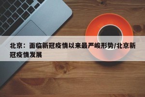北京：面临新冠疫情以来最严峻形势/北京新冠疫情发展