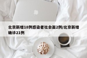 北京新增18例感染者社会面2例/北京新增确诊21例