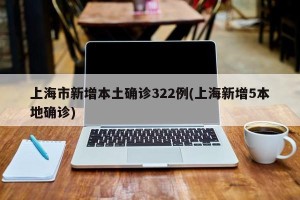 上海市新增本土确诊322例(上海新增5本地确诊)
