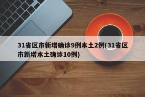 31省区市新增确诊9例本土2例(31省区市新增本土确诊10例)