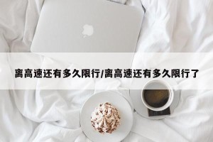 离高速还有多久限行/离高速还有多久限行了