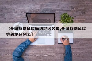 【全国疫情风险等级地区名单,全国疫情风险等级地区列表】