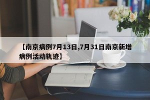 【南京病例7月13日,7月31日南京新增病例活动轨迹】