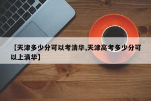 【天津多少分可以考清华,天津高考多少分可以上清华】
