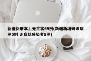 新疆新增本土无症状69例(新疆新增确诊病例5例 无症状感染者8例)