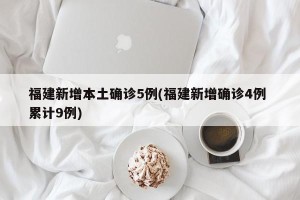 福建新增本土确诊5例(福建新增确诊4例 累计9例)