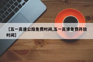 【五一高速公路免费时间,五一高速免费开放时间】