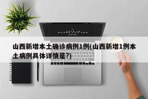 山西新增本土确诊病例1例(山西新增1例本土病例具体详情是?)