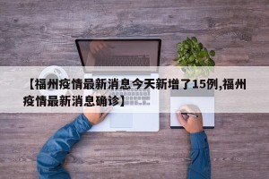 【福州疫情最新消息今天新增了15例,福州疫情最新消息确诊】