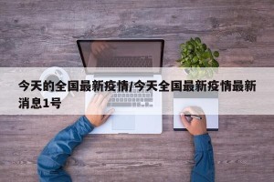 今天的全国最新疫情/今天全国最新疫情最新消息1号