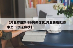 【河北昨日新增6例无症状,河北新增51例本土69例无症状】