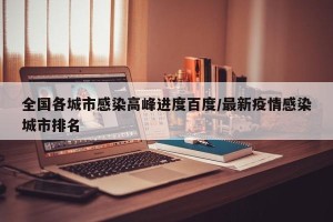全国各城市感染高峰进度百度/最新疫情感染城市排名