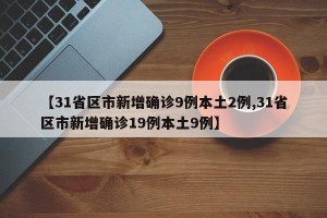 【31省区市新增确诊9例本土2例,31省区市新增确诊19例本土9例】