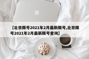 【北京限号2021年2月最新限号,北京限号2021年2月最新限号查询】