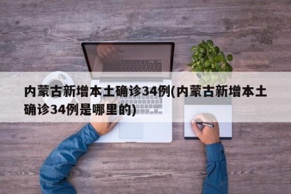 内蒙古新增本土确诊34例(内蒙古新增本土确诊34例是哪里的)