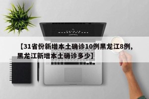【31省份新增本土确诊10例黑龙江8例,黑龙江新增本土确诊多少】