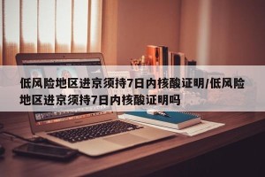 低风险地区进京须持7日内核酸证明/低风险地区进京须持7日内核酸证明吗