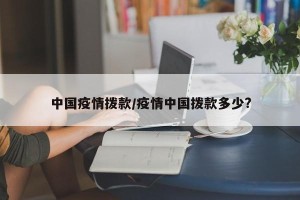 中国疫情拨款/疫情中国拨款多少?
