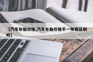 【汽车补胎价格,汽车补胎价格不一样有区别吗】