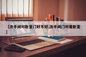 【洗手间对卧室门好不好,洗手间门对着卧室】