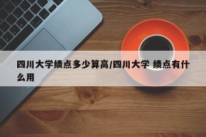 四川大学绩点多少算高/四川大学 绩点有什么用