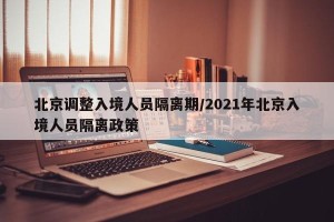 北京调整入境人员隔离期/2021年北京入境人员隔离政策