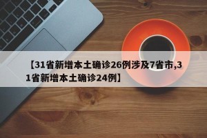 【31省新增本土确诊26例涉及7省市,31省新增本土确诊24例】