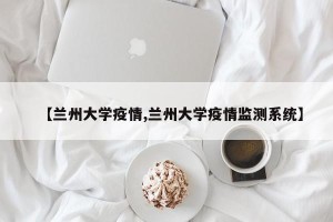 【兰州大学疫情,兰州大学疫情监测系统】