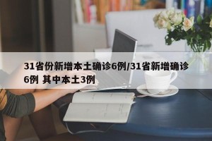 31省份新增本土确诊6例/31省新增确诊6例 其中本土3例