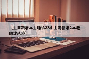 【上海新增本土确诊234,上海新增2本地确诊轨迹】