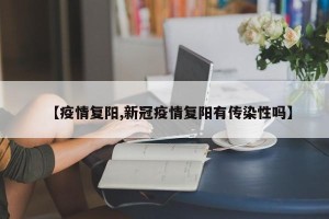 【疫情复阳,新冠疫情复阳有传染性吗】