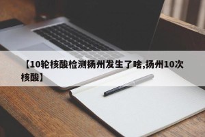 【10轮核酸检测扬州发生了啥,扬州10次核酸】
