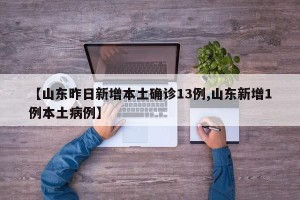 【山东昨日新增本土确诊13例,山东新增1例本土病例】