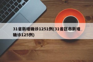 31省新增确诊1251例(31省区市新增确诊125例)
