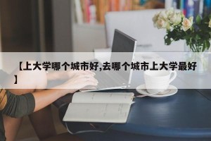 【上大学哪个城市好,去哪个城市上大学最好】