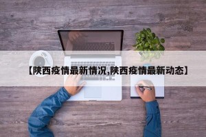【陕西疫情最新情况,陕西疫情最新动态】