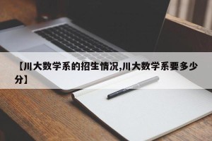 【川大数学系的招生情况,川大数学系要多少分】