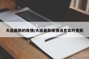 大连最新的疫情/大连最新疫情消息实时更新
