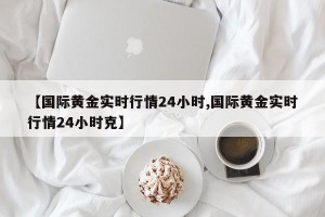 【国际黄金实时行情24小时,国际黄金实时行情24小时克】